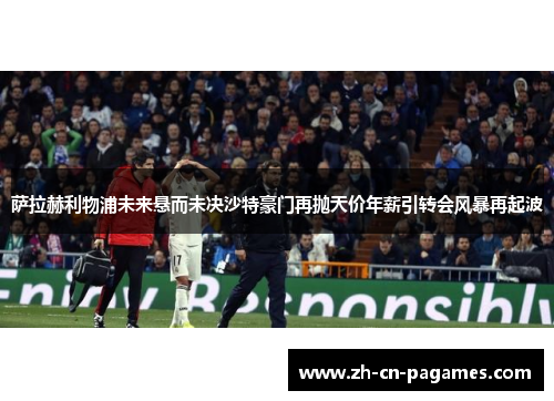 萨拉赫利物浦未来悬而未决沙特豪门再抛天价年薪引转会风暴再起波