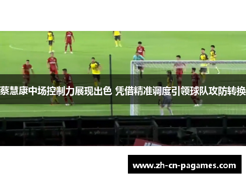 蔡慧康中场控制力展现出色 凭借精准调度引领球队攻防转换