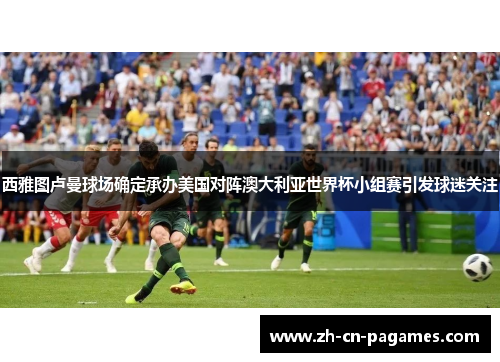 西雅图卢曼球场确定承办美国对阵澳大利亚世界杯小组赛引发球迷关注