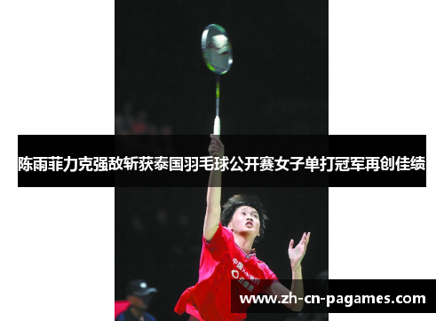 陈雨菲力克强敌斩获泰国羽毛球公开赛女子单打冠军再创佳绩