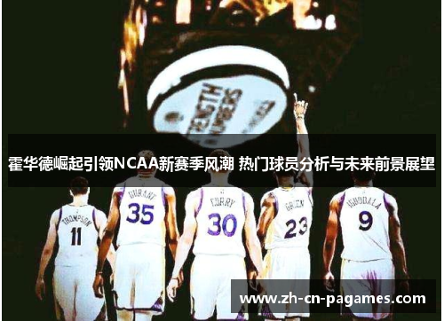 霍华德崛起引领NCAA新赛季风潮 热门球员分析与未来前景展望