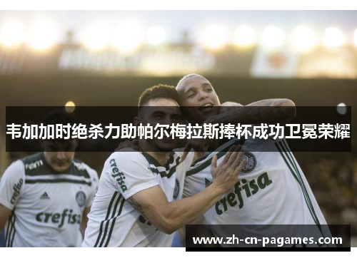 韦加加时绝杀力助帕尔梅拉斯捧杯成功卫冕荣耀