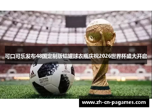 可口可乐发布48国定制版铝罐球衣瓶庆祝2026世界杯盛大开启