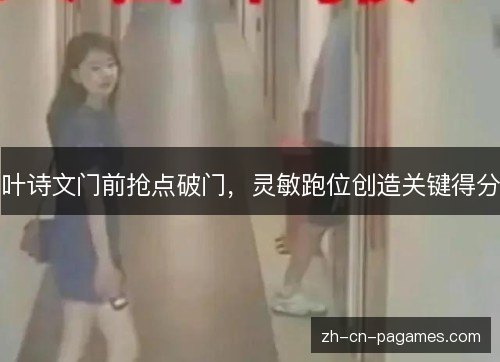 叶诗文门前抢点破门，灵敏跑位创造关键得分