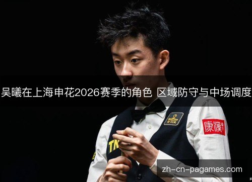 吴曦在上海申花2026赛季的角色 区域防守与中场调度